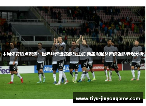 本周体育热点聚焦:世界杯预选赛激战正酣 新星崛起及传统强队表现分析 本周体育热点聚焦:世界杯预选赛激战正酣 新星崛起及传统强队表现分析