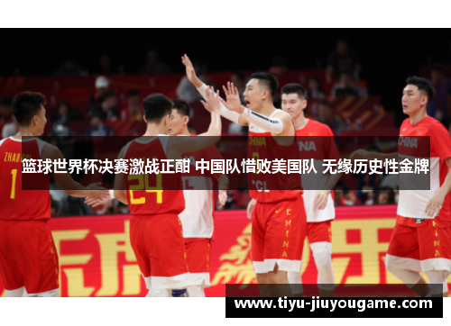 篮球世界杯决赛激战正酣 中国队惜败美国队 无缘历史性金牌 篮球世界杯决赛激战正酣 中国队惜败美国队 无缘历史性金牌