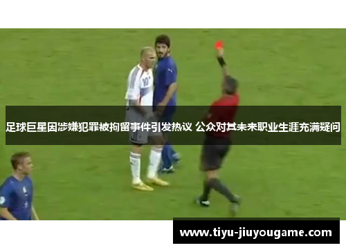 足球巨星因涉嫌犯罪被拘留事件引发热议 公众对其未来职业生涯充满疑问 足球巨星因涉嫌犯罪被拘留事件引发热议 公众对其未来职业生涯充满疑问