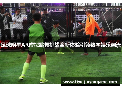 足球明星AR虚拟跳舞挑战全新体验引领数字娱乐潮流 足球明星AR虚拟跳舞挑战全新体验引领数字娱乐潮流