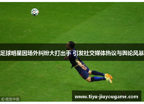 足球明星因场外纠纷大打出手 引发社交媒体热议与舆论风暴 足球明星因场外纠纷大打出手 引发社交媒体热议与舆论风暴