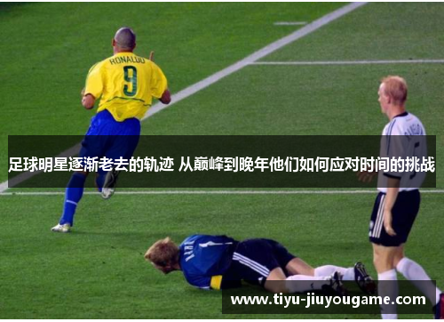 足球明星逐渐老去的轨迹 从巅峰到晚年他们如何应对时间的挑战 足球明星逐渐老去的轨迹 从巅峰到晚年他们如何应对时间的挑战