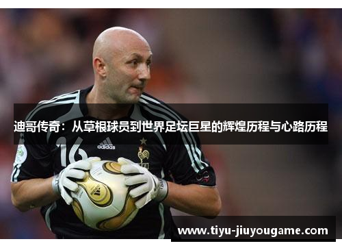 迪哥传奇:从草根球员到世界足坛巨星的辉煌历程与心路历程 迪哥传奇:从草根球员到世界足坛巨星的辉煌历程与心路历程