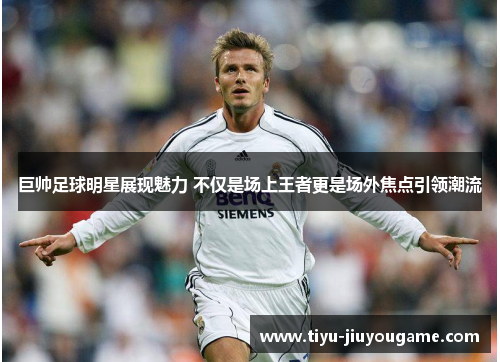 巨帅足球明星展现魅力 不仅是场上王者更是场外焦点引领潮流 巨帅足球明星展现魅力 不仅是场上王者更是场外焦点引领潮流