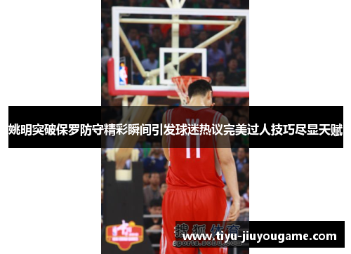姚明突破保罗防守精彩瞬间引发球迷热议完美过人技巧尽显天赋 姚明突破保罗防守精彩瞬间引发球迷热议完美过人技巧尽显天赋