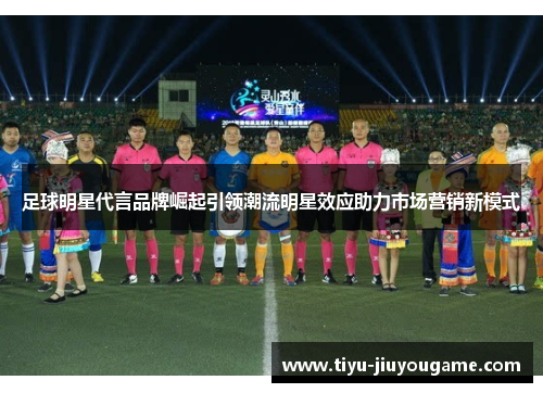 足球明星代言品牌崛起引领潮流明星效应助力市场营销新模式 足球明星代言品牌崛起引领潮流明星效应助力市场营销新模式