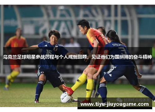 乌克兰足球明星参战历程与个人成就回顾,见证他们为国拼搏的奋斗精神 乌克兰足球明星参战历程与个人成就回顾,见证他们为国拼搏的奋斗精神