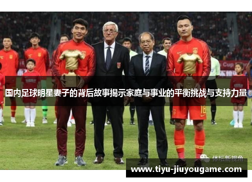 国内足球明星妻子的背后故事揭示家庭与事业的平衡挑战与支持力量 国内足球明星妻子的背后故事揭示家庭与事业的平衡挑战与支持力量