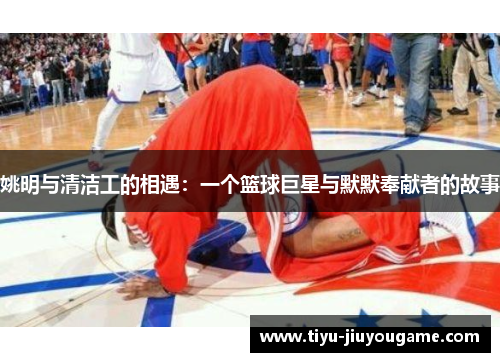 姚明与清洁工的相遇:一个篮球巨星与默默奉献者的故事 姚明与清洁工的相遇:一个篮球巨星与默默奉献者的故事
