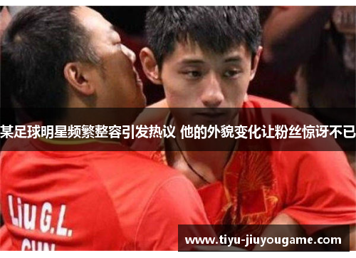 某足球明星频繁整容引发热议 他的外貌变化让粉丝惊讶不已 某足球明星频繁整容引发热议 他的外貌变化让粉丝惊讶不已