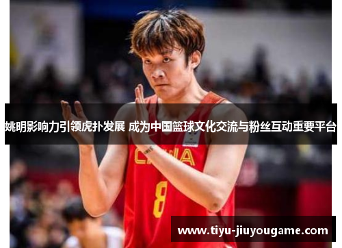 姚明影响力引领虎扑发展 成为中国篮球文化交流与粉丝互动重要平台