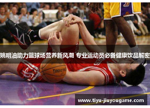姚明油助力篮球场营养新风潮 专业运动员必备健康饮品解密 姚明油助力篮球场营养新风潮 专业运动员必备健康饮品解密