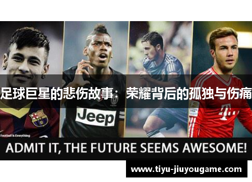 足球巨星的悲伤故事:荣耀背后的孤独与伤痛 足球巨星的悲伤故事:荣耀背后的孤独与伤痛