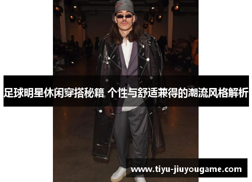 足球明星休闲穿搭秘籍 个性与舒适兼得的潮流风格解析 足球明星休闲穿搭秘籍 个性与舒适兼得的潮流风格解析