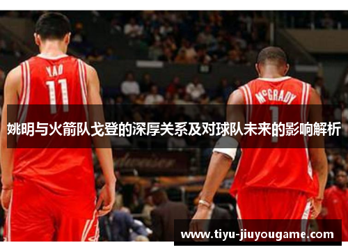 姚明与火箭队戈登的深厚关系及对球队未来的影响解析 姚明与火箭队戈登的深厚关系及对球队未来的影响解析