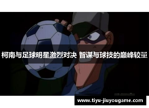 柯南与足球明星激烈对决 智谋与球技的巅峰较量 柯南与足球明星激烈对决 智谋与球技的巅峰较量