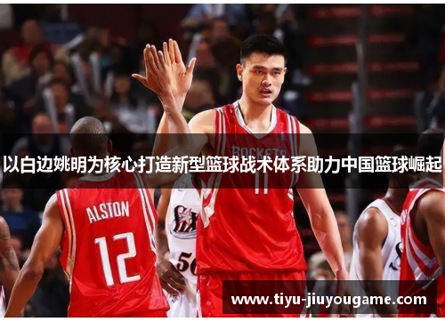 以白边姚明为核心打造新型篮球战术体系助力中国篮球崛起 以白边姚明为核心打造新型篮球战术体系助力中国篮球崛起
