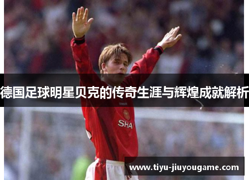 德国足球明星贝克的传奇生涯与辉煌成就解析 德国足球明星贝克的传奇生涯与辉煌成就解析