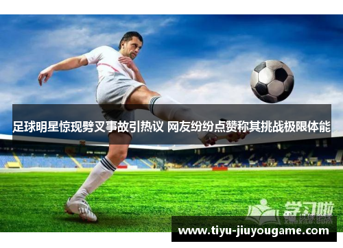 足球明星惊现劈叉事故引热议 网友纷纷点赞称其挑战极限体能 足球明星惊现劈叉事故引热议 网友纷纷点赞称其挑战极限体能