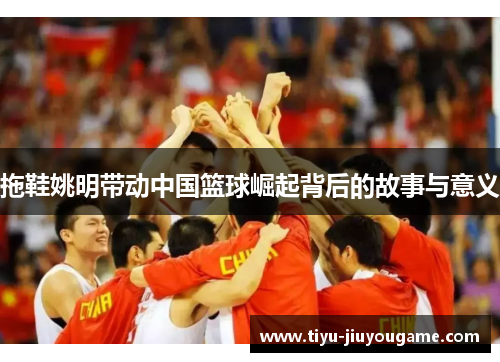 拖鞋姚明带动中国篮球崛起背后的故事与意义 拖鞋姚明带动中国篮球崛起背后的故事与意义