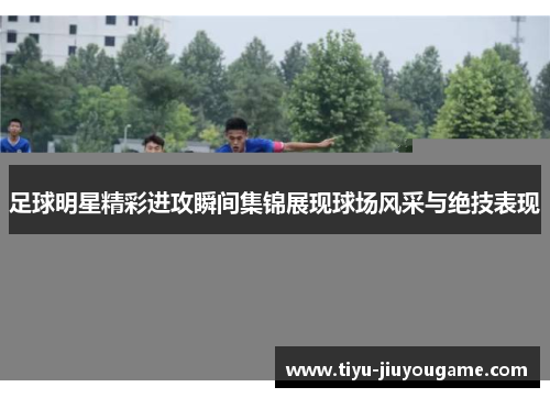足球明星精彩进攻瞬间集锦展现球场风采与绝技表现 足球明星精彩进攻瞬间集锦展现球场风采与绝技表现