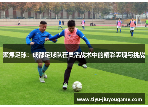 聚焦足球：成都足球队在灵活战术中的精彩表现与挑战