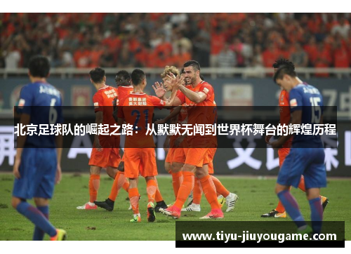 北京足球队的崛起之路：从默默无闻到世界杯舞台的辉煌历程