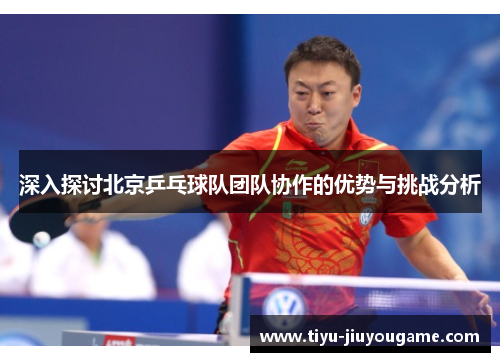 深入探讨北京乒乓球队团队协作的优势与挑战分析