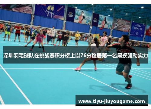 深圳羽毛球队在挑战赛积分榜上以76分稳居第一名展现强劲实力