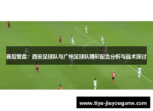 赛后复盘：西安足球队与广州足球队精彩配合分析与战术探讨