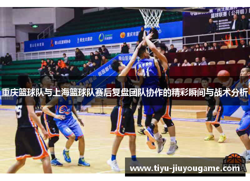 重庆篮球队与上海篮球队赛后复盘团队协作的精彩瞬间与战术分析