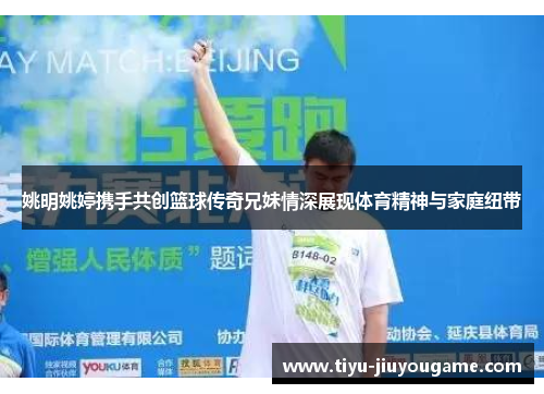 姚明姚婷携手共创篮球传奇兄妹情深展现体育精神与家庭纽带