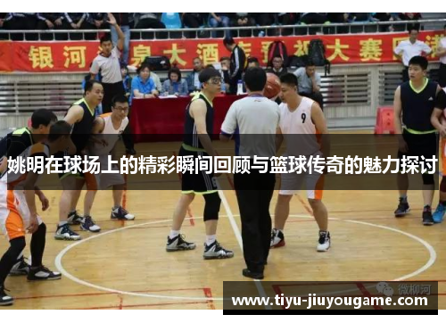 姚明在球场上的精彩瞬间回顾与篮球传奇的魅力探讨
