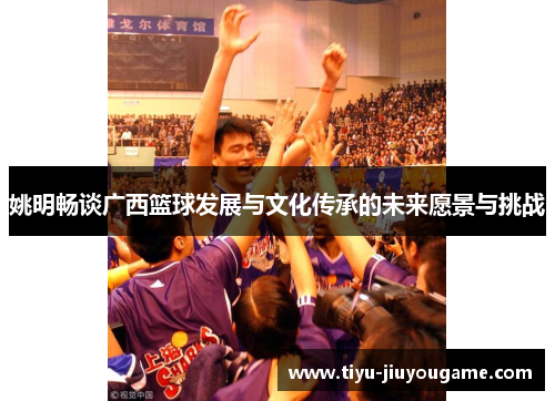 姚明畅谈广西篮球发展与文化传承的未来愿景与挑战