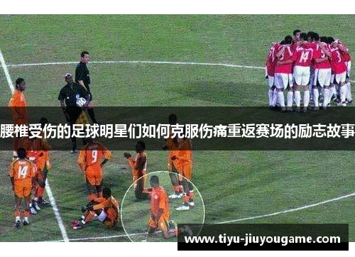 腰椎受伤的足球明星们如何克服伤痛重返赛场的励志故事