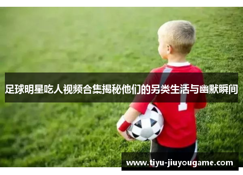 足球明星吃人视频合集揭秘他们的另类生活与幽默瞬间