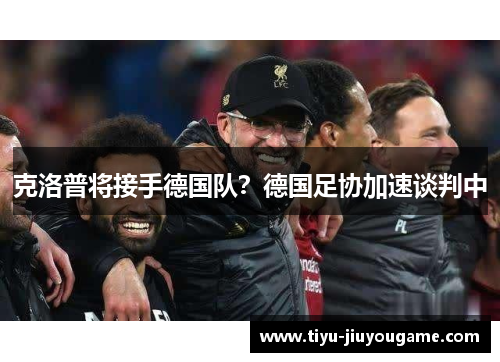 克洛普将接手德国队？德国足协加速谈判中