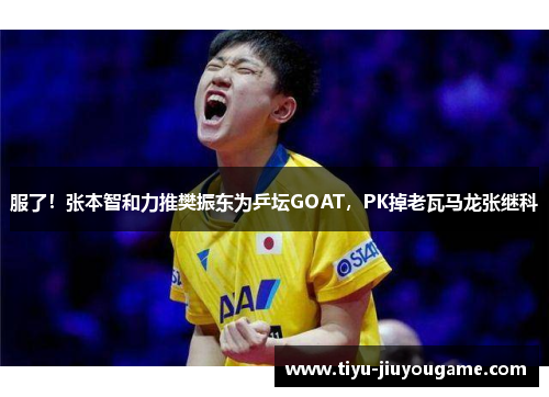 服了!张本智和力推樊振东为乒坛GOAT,PK掉老瓦马龙张继科 服了!张本智和力推樊振东为乒坛GOAT,PK掉老瓦马龙张继科