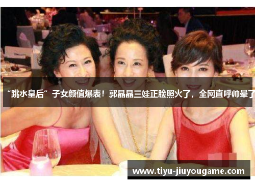 “跳水皇后”子女颜值爆表!郭晶晶三娃正脸照火了,全网直呼帅晕了 “跳水皇后”子女颜值爆表!郭晶晶三娃正脸照火了,全网直呼帅晕了