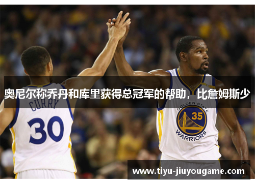 奥尼尔称乔丹和库里获得总冠军的帮助，比詹姆斯少