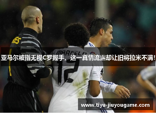 亚马尔被指无视C罗握手，这一真情流露却让旧将拉米不满！