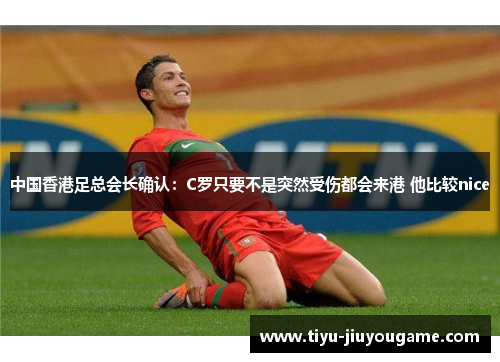 中国香港足总会长确认:C罗只要不是突然受伤都会来港 他比较nice 中国香港足总会长确认:C罗只要不是突然受伤都会来港 他比较nice