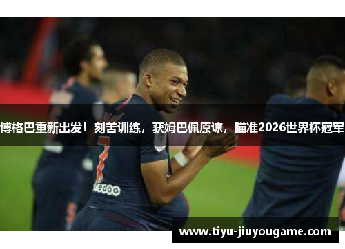 博格巴重新出发!刻苦训练,获姆巴佩原谅,瞄准2026世界杯冠军 博格巴重新出发!刻苦训练,获姆巴佩原谅,瞄准2026世界杯冠军