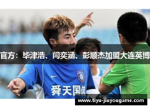 官方:毕津浩、闫奕涵、彭顺杰加盟大连英博 官方:毕津浩、闫奕涵、彭顺杰加盟大连英博