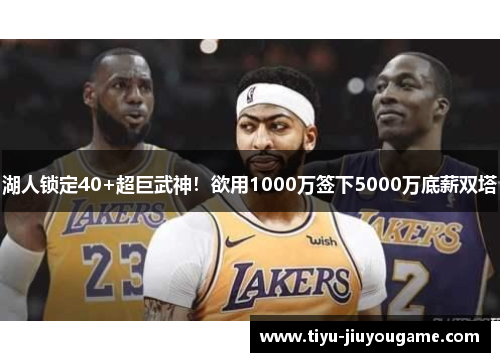 湖人锁定40+超巨武神！欲用1000万签下5000万底薪双塔