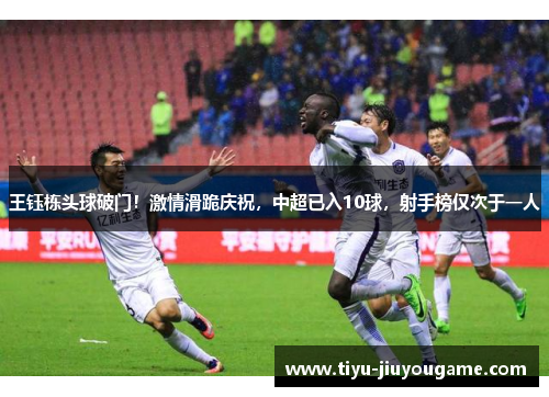 王钰栋头球破门!激情滑跪庆祝,中超已入10球,射手榜仅次于一人 王钰栋头球破门!激情滑跪庆祝,中超已入10球,射手榜仅次于一人