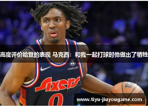 高度评价哈登的表现 马克西：和我一起打球时他做出了牺牲