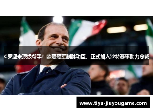 C罗迎来顶级帮手!欧冠冠军制胜功臣,正式加入沙特赛事助力总裁 C罗迎来顶级帮手!欧冠冠军制胜功臣,正式加入沙特赛事助力总裁