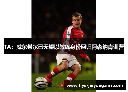 TA：威尔希尔已无望以教练身份回归阿森纳青训营