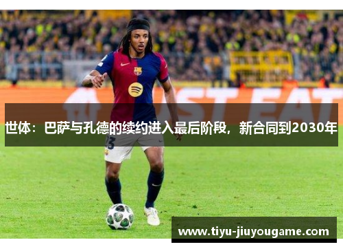 世体:巴萨与孔德的续约进入最后阶段,新合同到2030年 世体:巴萨与孔德的续约进入最后阶段,新合同到2030年